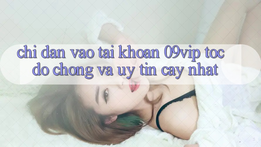 Chỉ dẫn Vào tài khoản 09vip Tốc độ Chóng Và Uy tín cậy Nhất Chỉ dẫn Vào tài khoản 09vip Tốc độ Chóng Và Uy tín cậy Nhất