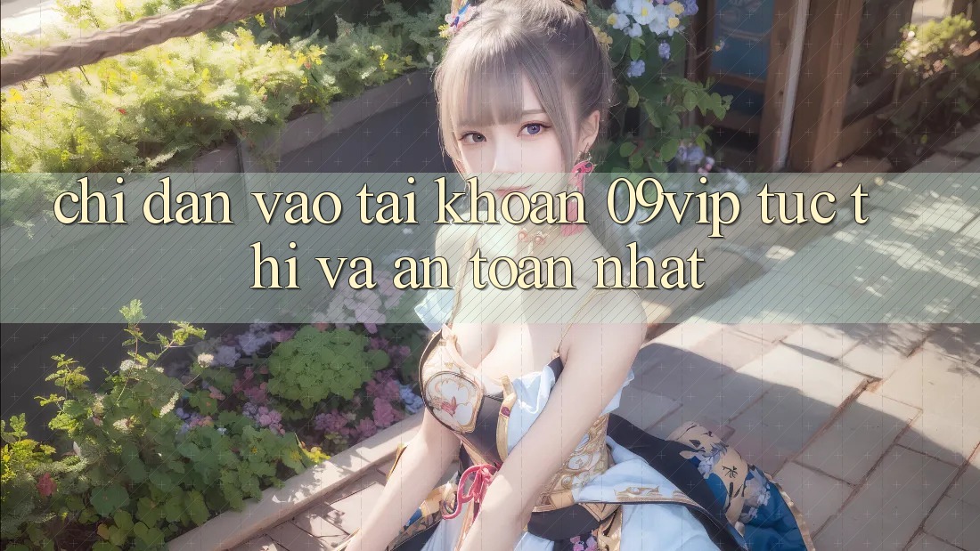 Chỉ dẫn Vào tài khoản 09vip Tức thì Và An Toàn Nhất