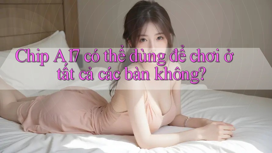Chip A17 có thể dùng để chơi ở tất cả các bàn không? Chip A17 có thể dùng để chơi ở tất cả các bàn không?