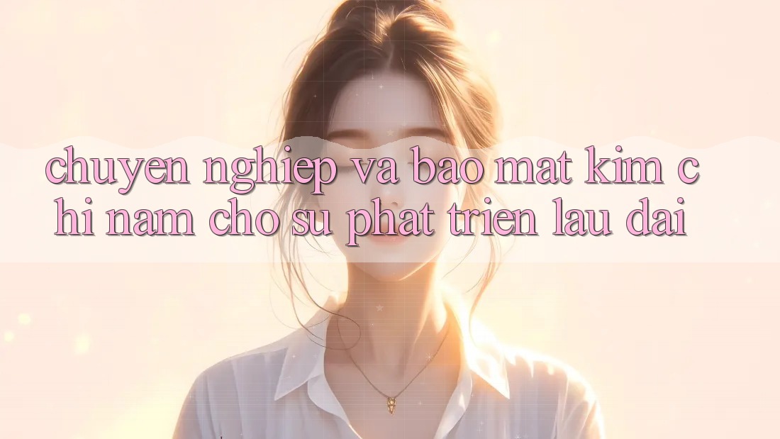 Chuyên nghiệp Và Bảo Mật - Kim Chỉ Nam Cho Sự Phát Triển Lâu dài Chuyên nghiệp Và Bảo Mật - Kim Chỉ Nam Cho Sự Phát Triển Lâu dài