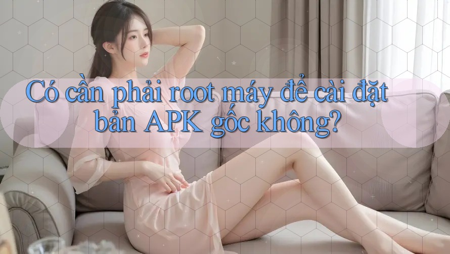 Có cần phải root máy để cài đặt bản APK gốc không? Có cần phải root máy để cài đặt bản APK gốc không?