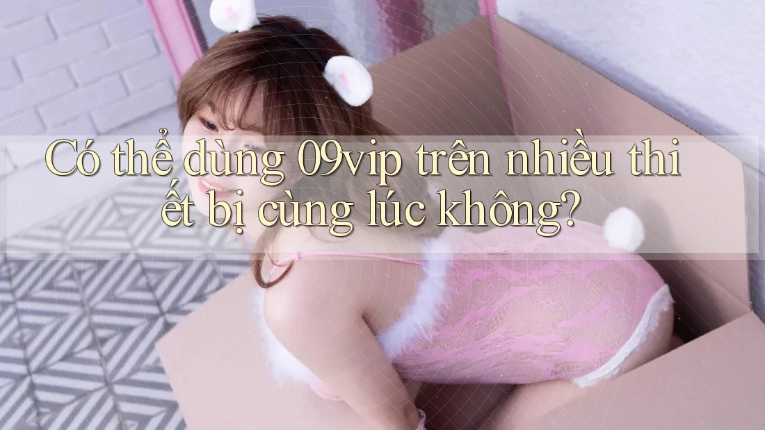 Có thể dùng 09vip trên nhiều thiết bị cùng lúc không? Có thể dùng 09vip trên nhiều thiết bị cùng lúc không?