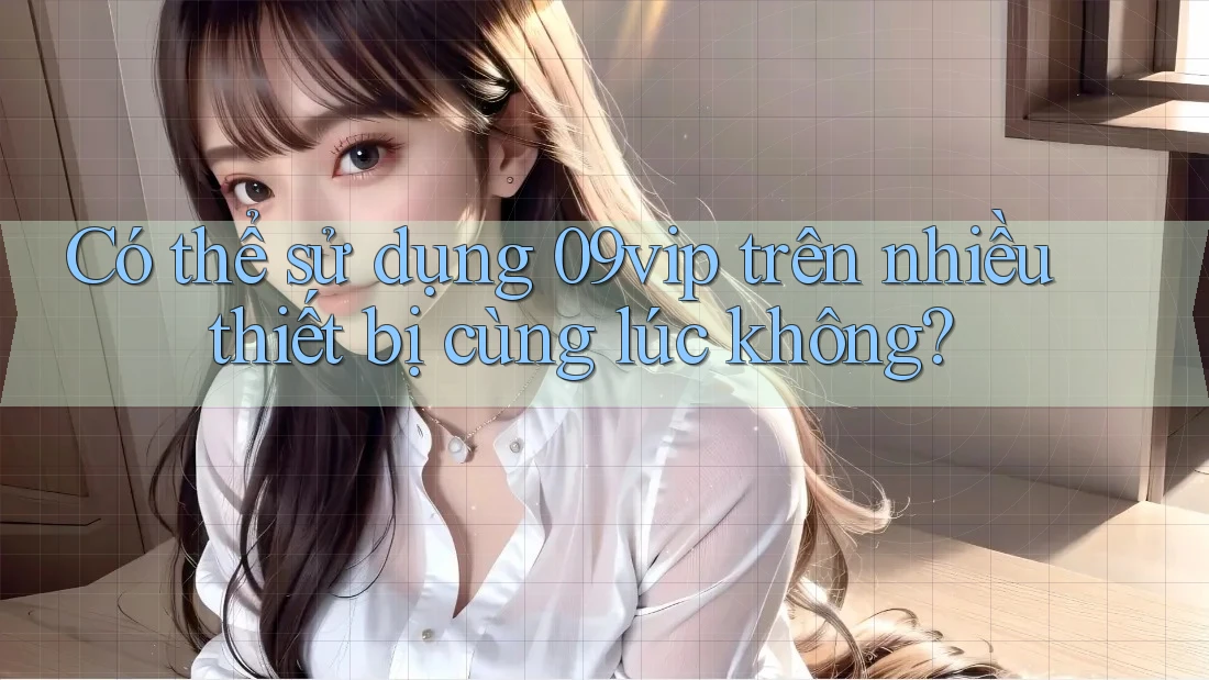 Có thể sử dụng 09vip trên nhiều thiết bị cùng lúc không? Có thể sử dụng 09vip trên nhiều thiết bị cùng lúc không?