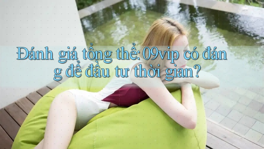 Đánh giá tổng thể: 09vip có đáng để đầu tư thời gian? Đánh giá tổng thể: 09vip có đáng để đầu tư thời gian?
