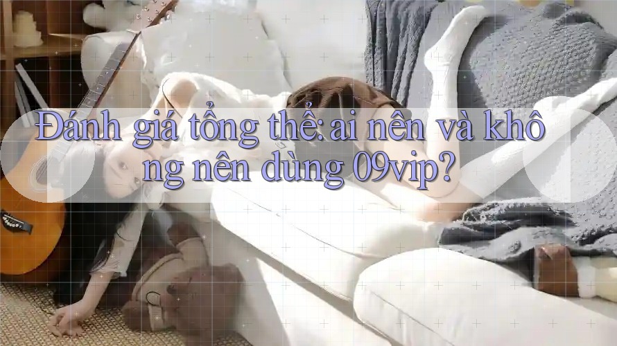 Đánh giá tổng thể – ai nên và không nên dùng 09vip