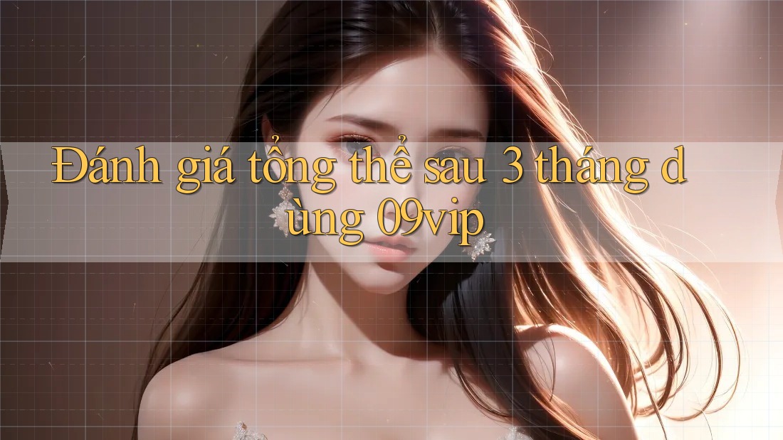Đánh giá tổng thể sau 3 tháng dùng 09vip Đánh giá tổng thể sau 3 tháng dùng 09vip