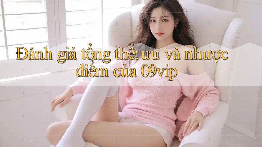 Đánh giá tổng thể: ưu và nhược điểm của 09vip