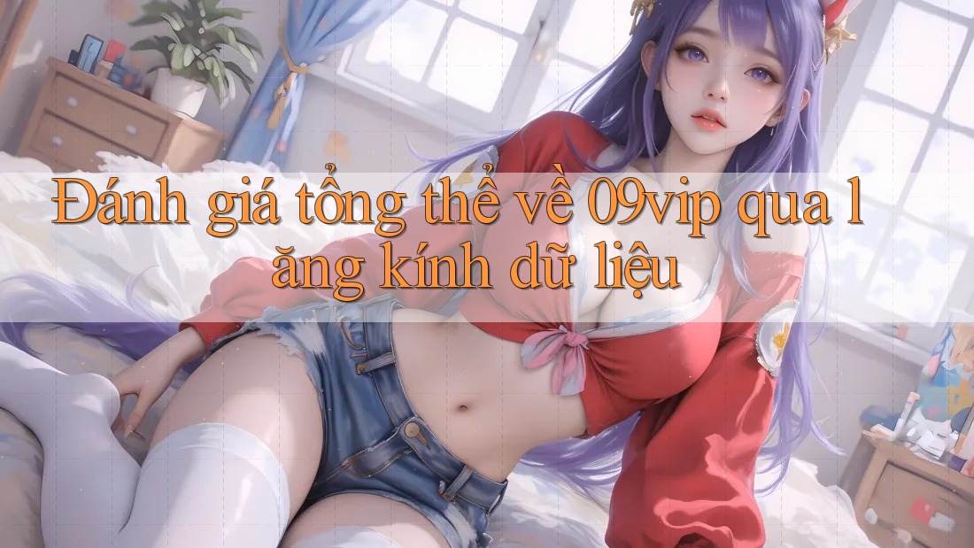 Đánh giá tổng thể về 09vip qua lăng kính dữ liệu Đánh giá tổng thể về 09vip qua lăng kính dữ liệu
