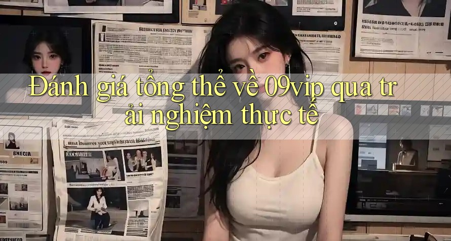 Đánh giá tổng thể về 09vip qua trải nghiệm thực tế