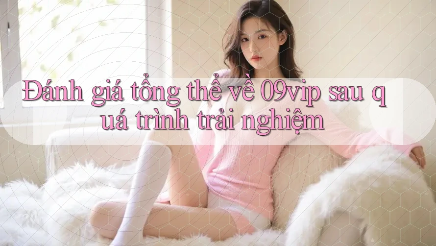 Đánh giá tổng thể về 09vip sau quá trình trải nghiệm Đánh giá tổng thể về 09vip sau quá trình trải nghiệm