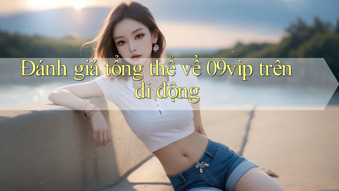 Đánh giá tổng thể về 09vip trên di động Đánh giá tổng thể về 09vip trên di động