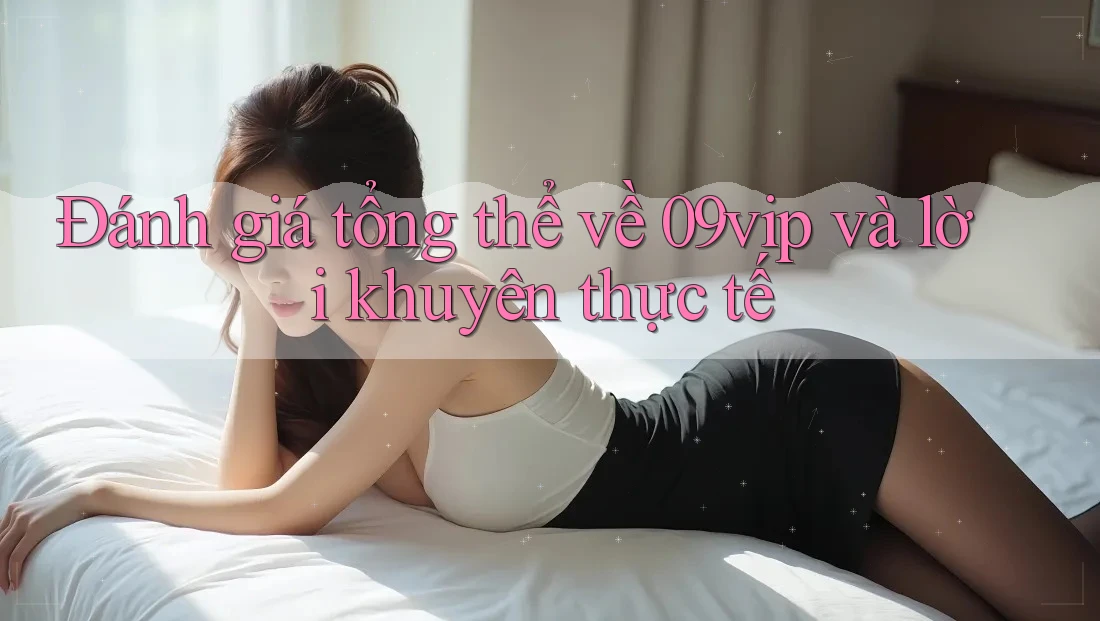 Đánh giá tổng thể về 09vip và lời khuyên thực tế