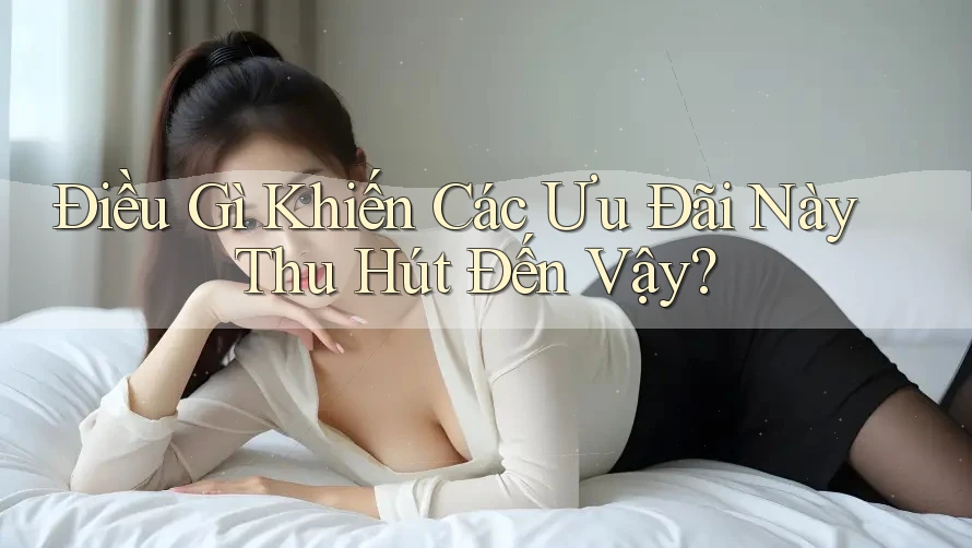 Điều Gì Khiến Các Ưu Đãi Này Thu Hút Đến Vậy? Điều Gì Khiến Các Ưu Đãi Này Thu Hút Đến Vậy?