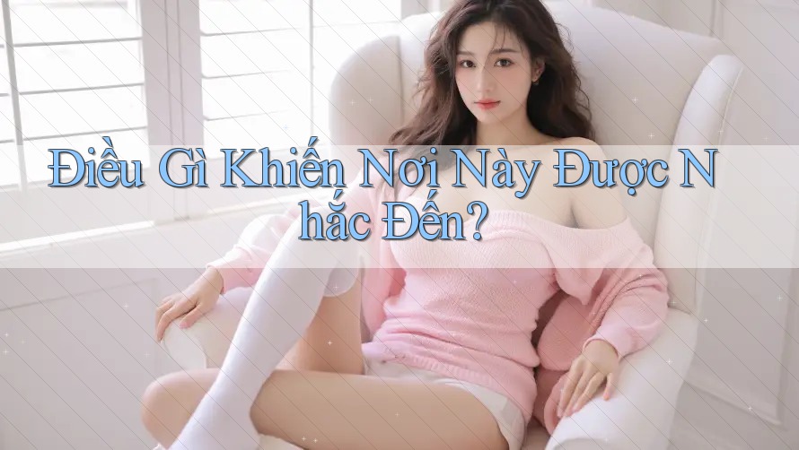Điều Gì Khiến Nơi Này Được Nhắc Đến? Điều Gì Khiến Nơi Này Được Nhắc Đến?