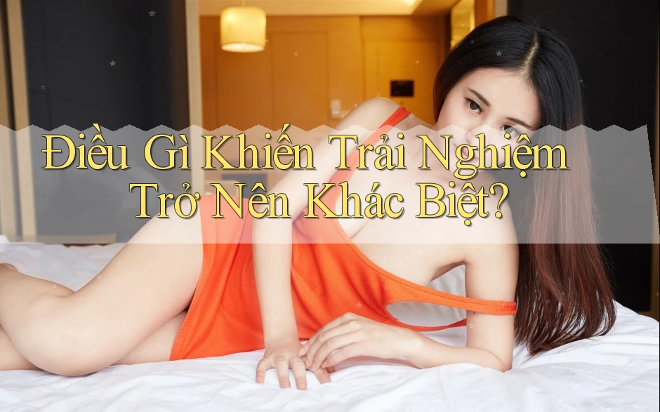 Điều Gì Khiến Trải Nghiệm Trở Nên Khác Biệt? Điều Gì Khiến Trải Nghiệm Trở Nên Khác Biệt?