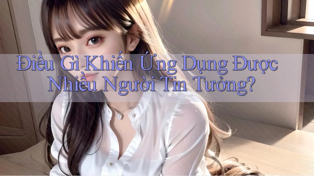 Điều Gì Khiến Ứng Dụng Được Nhiều Người Tin Tưởng? Điều Gì Khiến Ứng Dụng Được Nhiều Người Tin Tưởng?