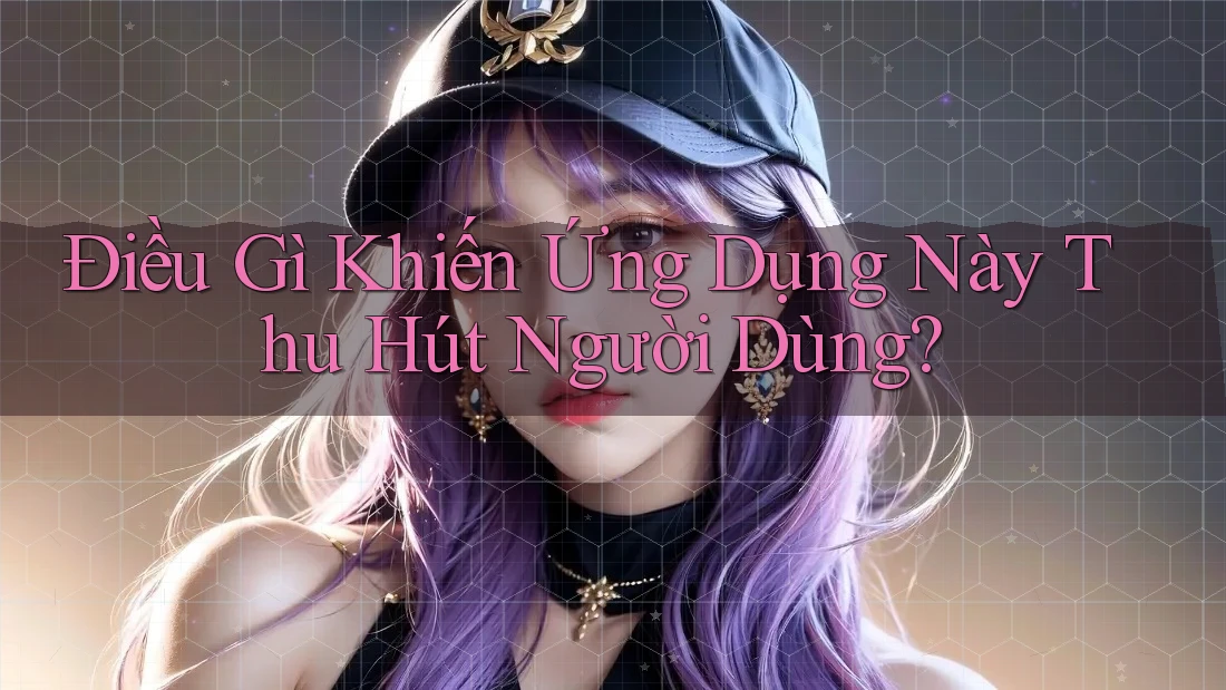 Điều Gì Khiến Ứng Dụng Này Thu Hút Người Dùng? Điều Gì Khiến Ứng Dụng Này Thu Hút Người Dùng?