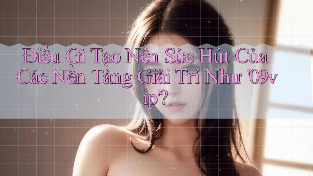 Điều Gì Tạo Nên Sức Hút Của Các Nền Tảng Giải Trí Như '09vip'? Điều Gì Tạo Nên Sức Hút Của Các Nền Tảng Giải Trí Như '09vip'?