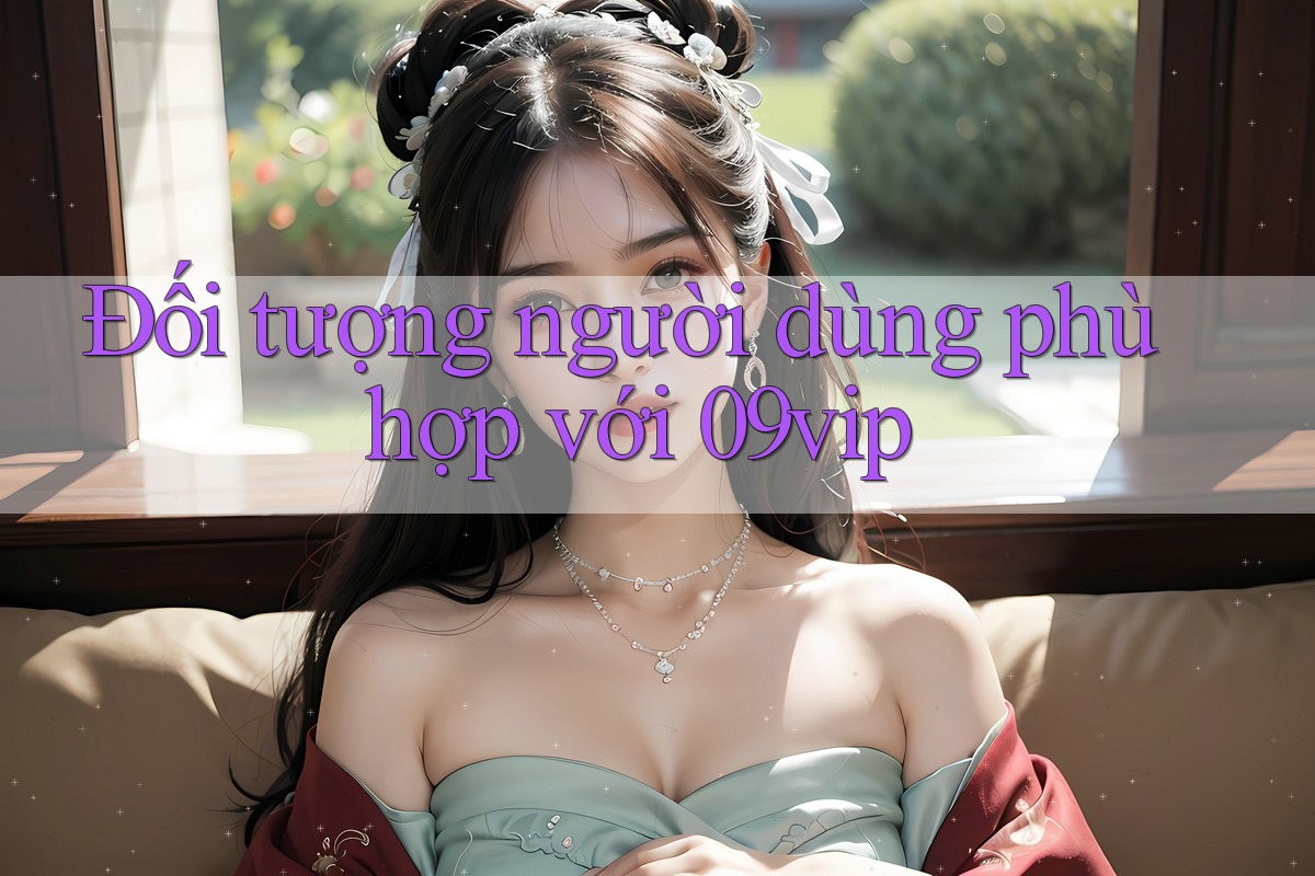 Đối tượng người dùng phù hợp với 09vip Đối tượng người dùng phù hợp với 09vip