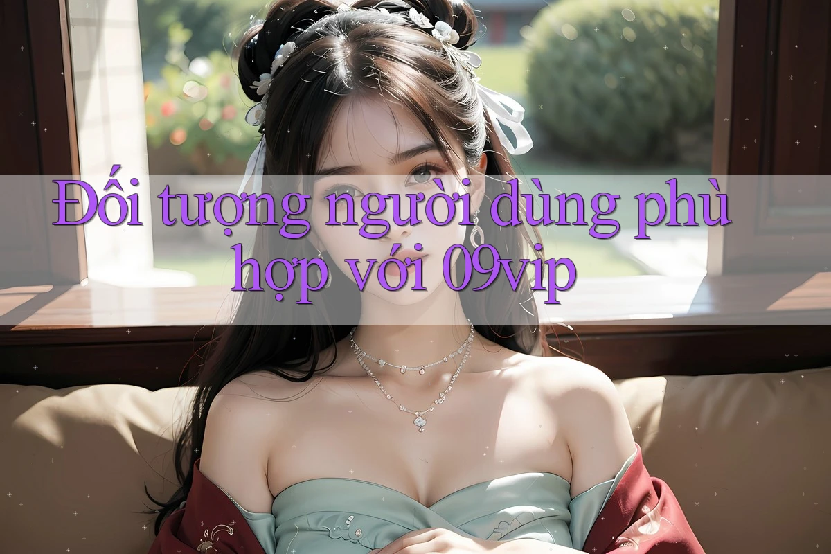 Đối tượng người dùng phù hợp với 09vip Đối tượng người dùng phù hợp với 09vip