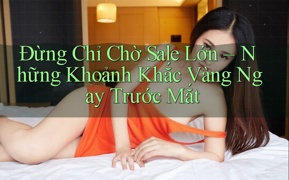 Đừng Chỉ Chờ Sale Lớn – Những Khoảnh Khắc Vàng Ngay Trước Mắt Đừng Chỉ Chờ Sale Lớn – Những Khoảnh Khắc Vàng Ngay Trước Mắt