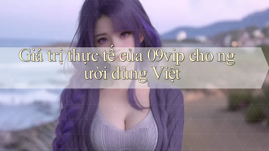 Giá trị thực tế của 09vip cho người dùng Việt Giá trị thực tế của 09vip cho người dùng Việt