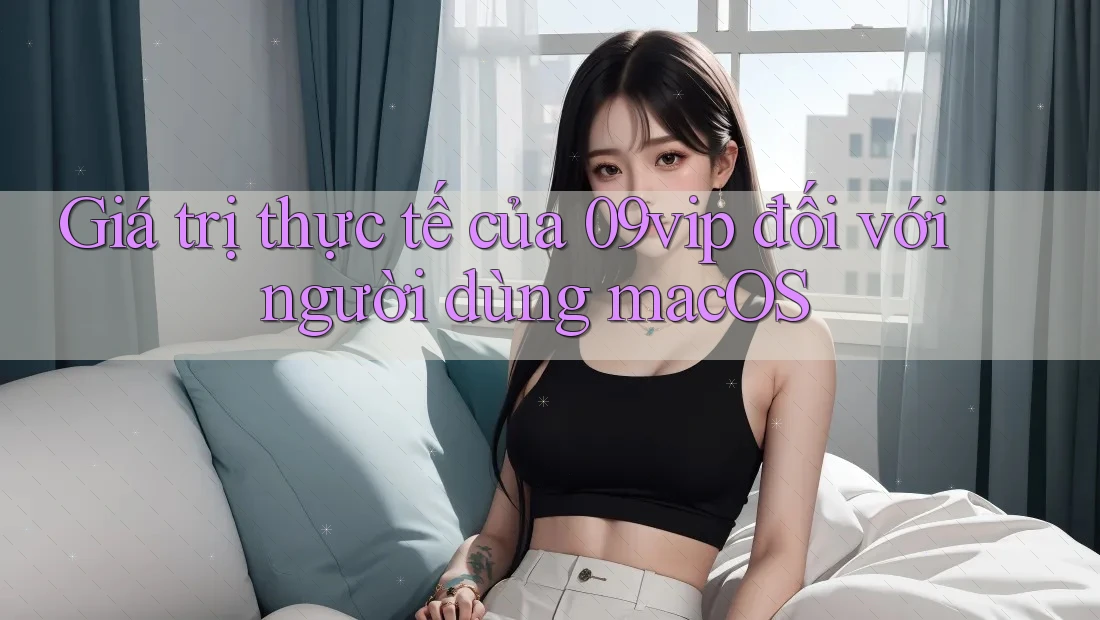 Giá trị thực tế của 09vip đối với người dùng macOS Giá trị thực tế của 09vip đối với người dùng macOS