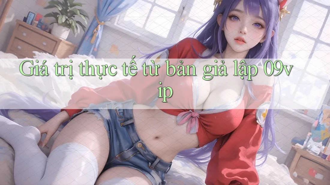 Giá trị thực tế từ bản giả lập 09vip Giá trị thực tế từ bản giả lập 09vip