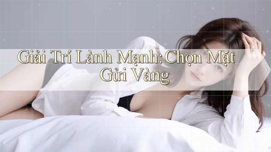 Giải Trí Lành Mạnh: Chọn Mặt Gửi Vàng Giải Trí Lành Mạnh: Chọn Mặt Gửi Vàng