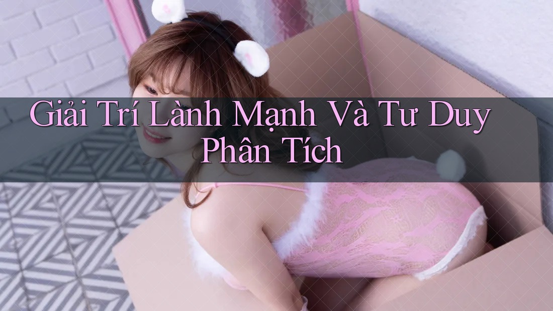 Giải Trí Lành Mạnh Và Tư Duy Phân Tích Giải Trí Lành Mạnh Và Tư Duy Phân Tích