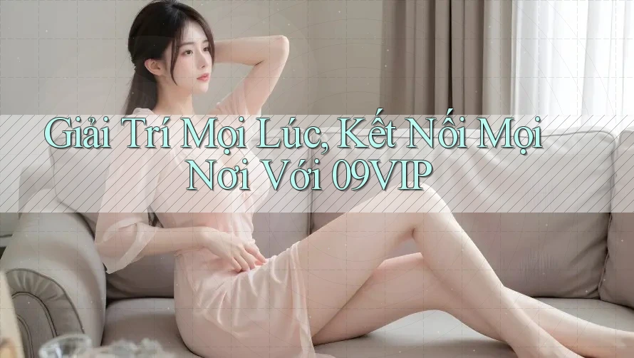 Giải Trí Mọi Lúc, Kết Nối Mọi Nơi Với 09VIP
