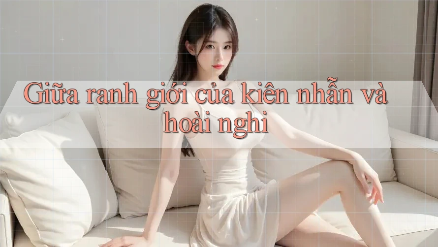 Giữa ranh giới của kiên nhẫn và hoài nghi Giữa ranh giới của kiên nhẫn và hoài nghi