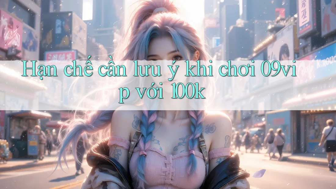 Hạn chế cần lưu ý khi chơi 09vip với 100k Hạn chế cần lưu ý khi chơi 09vip với 100k
