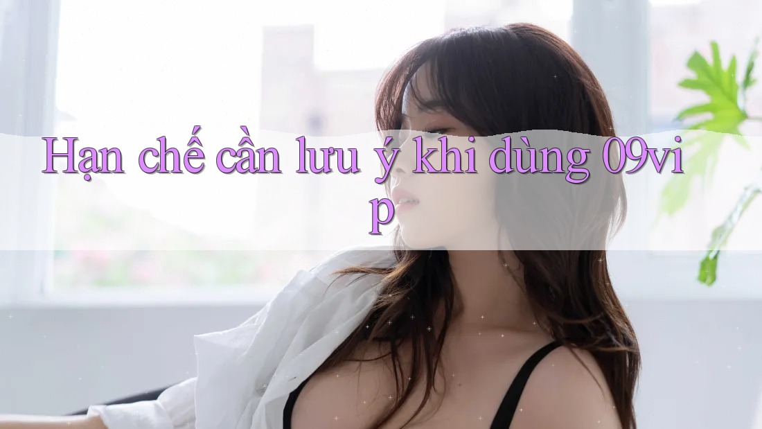 Hạn chế cần lưu ý khi dùng 09vip Hạn chế cần lưu ý khi dùng 09vip
