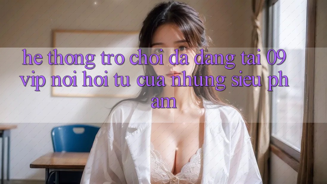 Hệ Thống Trò Chơi Đa Dạng Tại 09vip: Nơi Hội Tụ Của Những Siêu Phẩm Hệ Thống Trò Chơi Đa Dạng Tại 09vip: Nơi Hội Tụ Của Những Siêu Phẩm