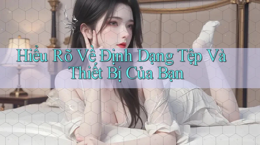 Hiểu Rõ Về Định Dạng Tệp Và Thiết Bị Của Bạn Hiểu Rõ Về Định Dạng Tệp Và Thiết Bị Của Bạn