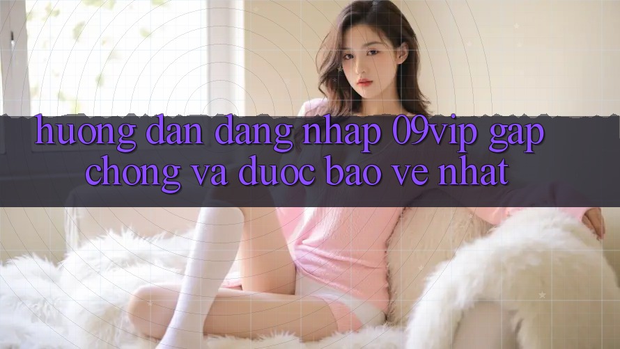 Hướng Dẫn Đăng Nhập 09vip Gấp chóng Và Được bảo vệ Nhất Hướng Dẫn Đăng Nhập 09vip Gấp chóng Và Được bảo vệ Nhất