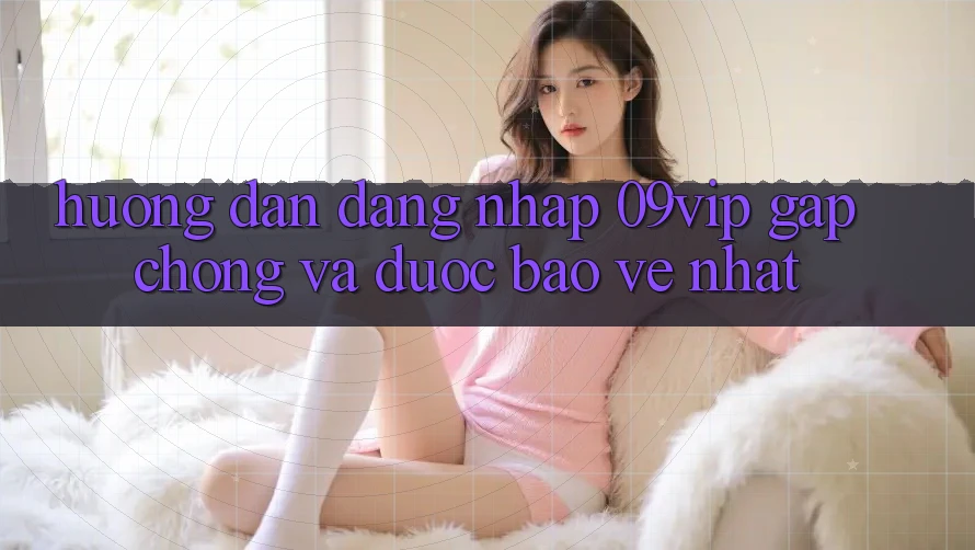 Hướng Dẫn Đăng Nhập 09vip Gấp Chóng Và Được bảo vệ Nhất Hướng Dẫn Đăng Nhập 09vip Gấp Chóng Và Được bảo vệ Nhất