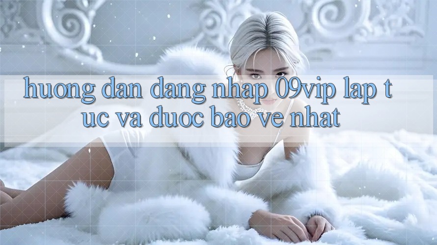 Hướng Dẫn Đăng Nhập 09vip Lập tức Và Được bảo vệ Nhất