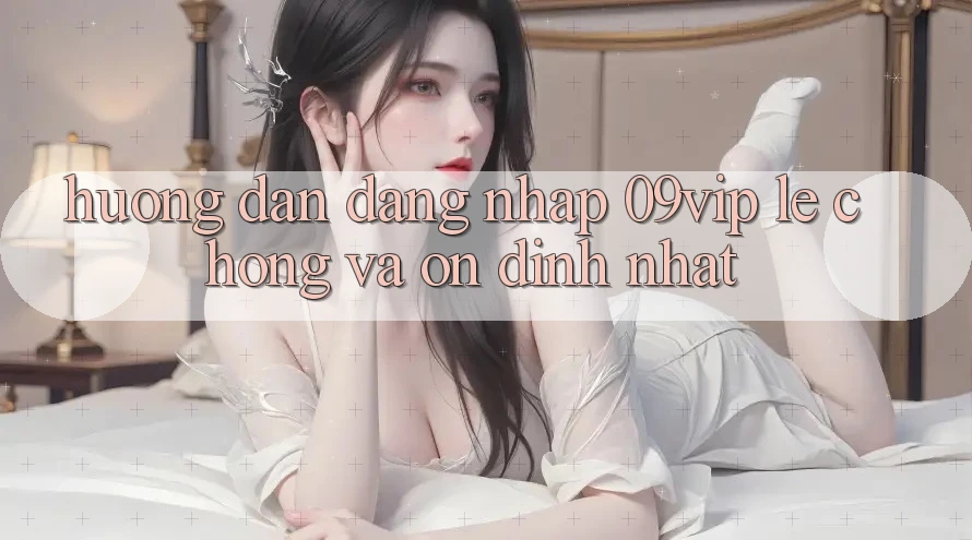 Hướng Dẫn Đăng Nhập 09vip Lẹ Chóng Và Ổn định Nhất Hướng Dẫn Đăng Nhập 09vip Lẹ Chóng Và Ổn định Nhất