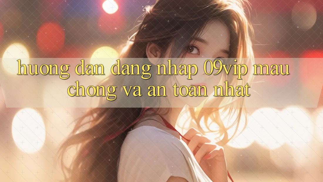 Hướng Dẫn Đăng Nhập 09vip Mau Chóng Và An Toàn Nhất Hướng Dẫn Đăng Nhập 09vip Mau Chóng Và An Toàn Nhất