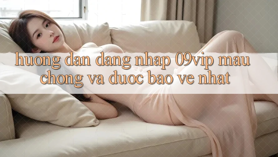Hướng Dẫn Đăng Nhập 09vip Mau Chóng Và Được bảo vệ Nhất
