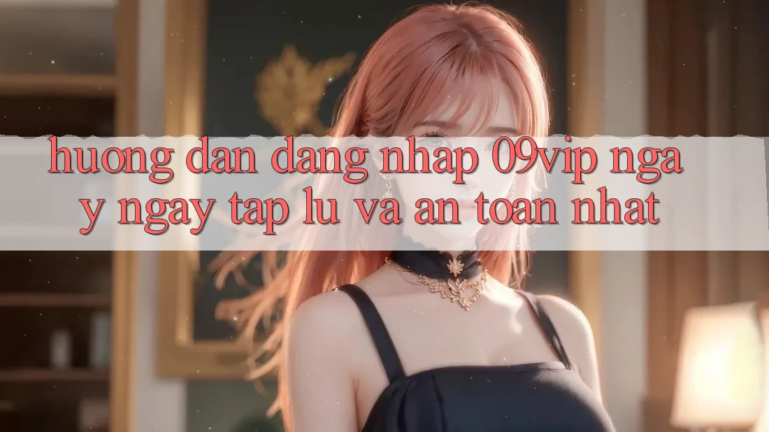Hướng Dẫn Đăng Nhập 09vip Ngay ngay tắp lự Và An Toàn Nhất Hướng Dẫn Đăng Nhập 09vip Ngay ngay tắp lự Và An Toàn Nhất