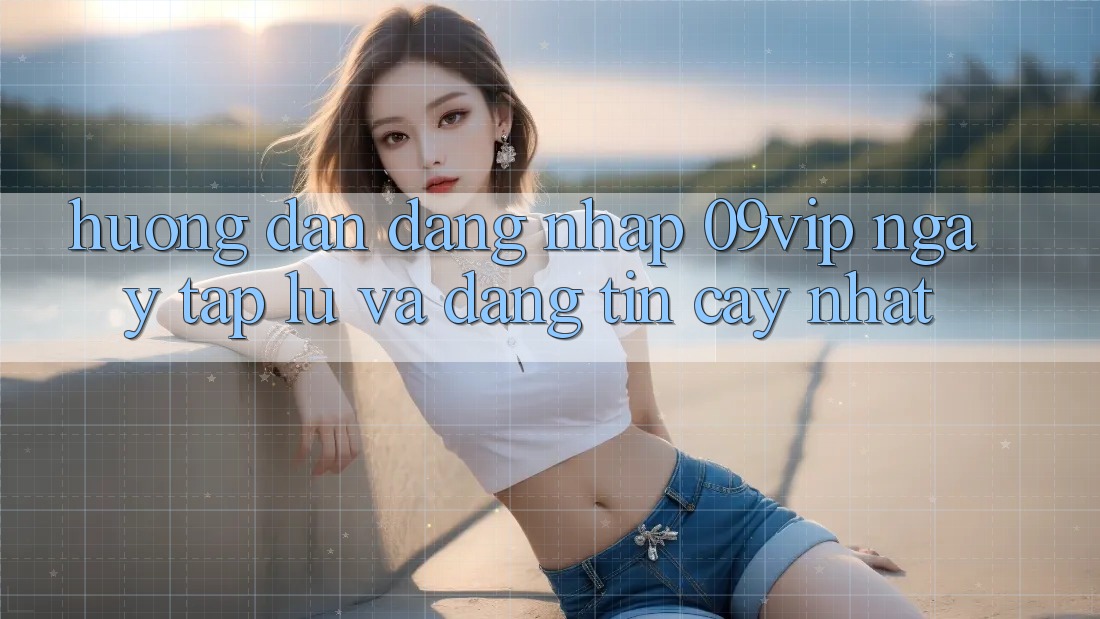 Hướng Dẫn Đăng Nhập 09vip Ngay tắp lự Và Đáng tin cậy Nhất Hướng Dẫn Đăng Nhập 09vip Ngay tắp lự Và Đáng tin cậy Nhất