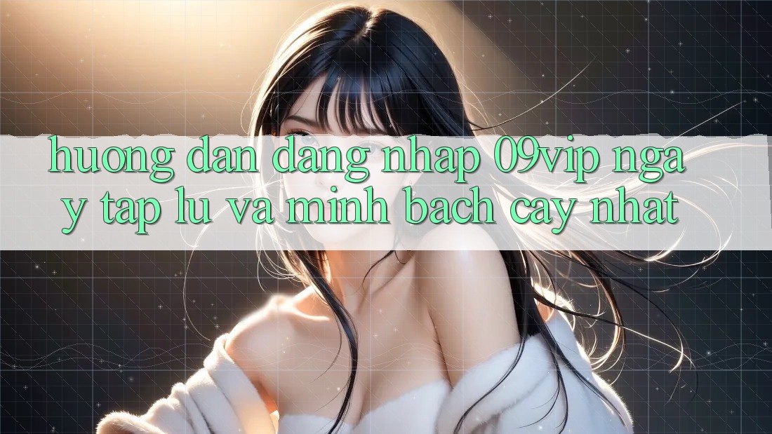 Hướng Dẫn Đăng nhập 09vip Ngay tắp lự Và Minh bạch cậy Nhất Hướng Dẫn Đăng nhập 09vip Ngay tắp lự Và Minh bạch cậy Nhất