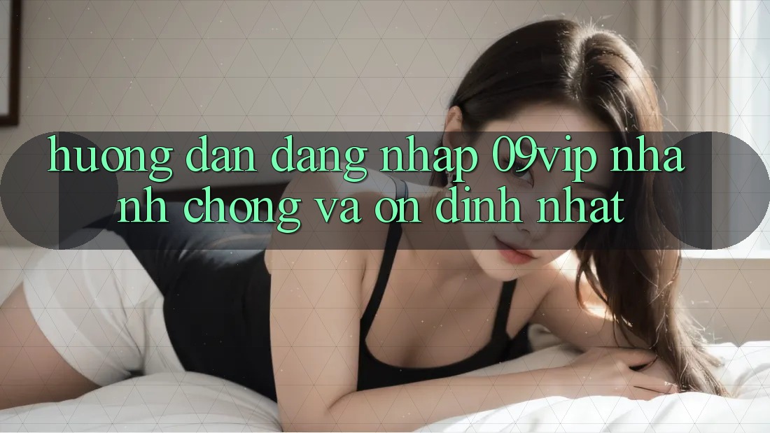 Hướng Dẫn Đăng Nhập 09vip Nhanh Chóng Và Ổn định Nhất Hướng Dẫn Đăng Nhập 09vip Nhanh Chóng Và Ổn định Nhất
