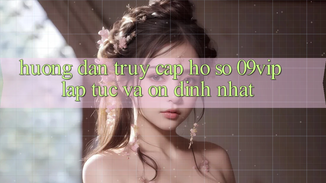 Hướng Dẫn Truy cập hồ sơ 09vip Lập tức Và Ổn định Nhất Hướng Dẫn Truy cập hồ sơ 09vip Lập tức Và Ổn định Nhất