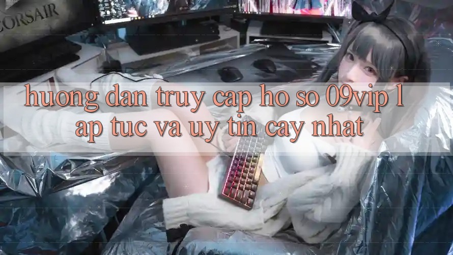 Hướng Dẫn Truy cập hồ sơ 09vip Lập tức Và Uy tín cậy Nhất Hướng Dẫn Truy cập hồ sơ 09vip Lập tức Và Uy tín cậy Nhất