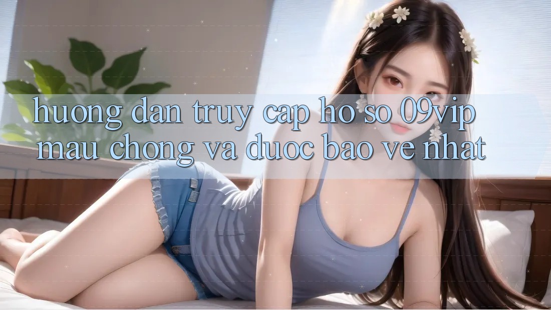 Hướng Dẫn Truy cập hồ sơ 09vip Mau Chóng Và Được bảo vệ Nhất Hướng Dẫn Truy cập hồ sơ 09vip Mau Chóng Và Được bảo vệ Nhất