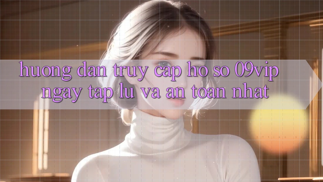 Hướng Dẫn Truy cập hồ sơ 09vip Ngay tắp lự Và An Toàn Nhất Hướng Dẫn Truy cập hồ sơ 09vip Ngay tắp lự Và An Toàn Nhất